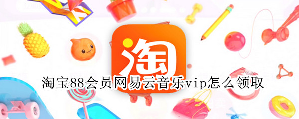 淘宝88会员网易云音乐vip怎么领取（淘宝88会员网易云音乐vip怎么领取的）