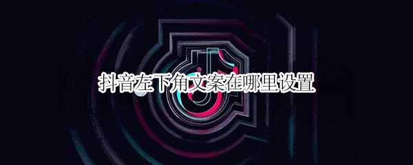 抖音左下角文案在哪里设置 抖音文案怎么不在屏幕下方