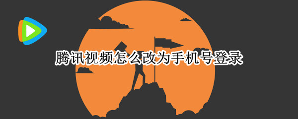 腾讯视频怎么改为手机号登录 腾讯视频怎么改为手机号登录,不需要授权qq