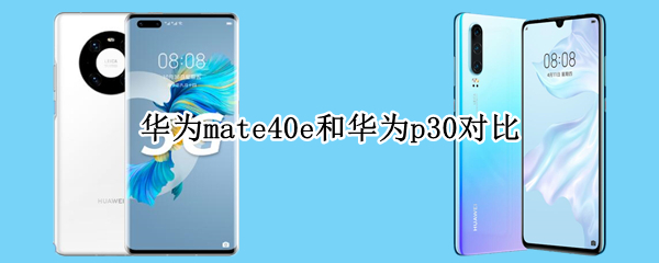 华为mate40e和华为p30对比（华为mate40e和p30的区别）