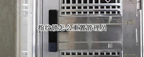 指纹锁怎么重置管理员 指纹锁怎么重置管理员信息