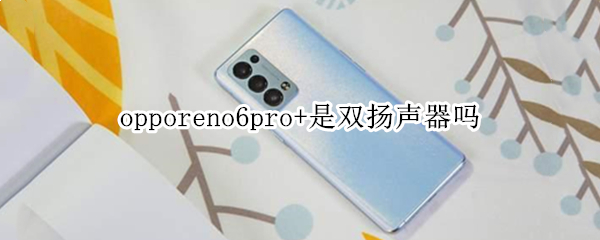 opporeno6pro+是双扬声器吗 opporeno6pro+有没有双扬声器