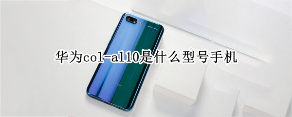华为col-al10是什么型号手机 华为手机COL-AL10