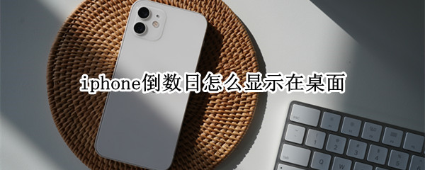 iphone倒数日怎么显示在桌面（iphone倒数日怎么显示在桌面ios12）