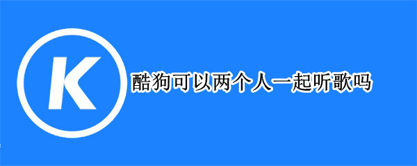 酷狗可以两个人一起听歌吗 酷狗可以两个人一起听歌吗平板