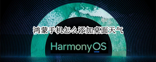 鸿蒙手机怎么添加桌面天气 鸿蒙如何添加桌面天气