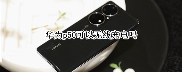华为p50可以无线充电吗（华为p50可以无线充电吗手机）