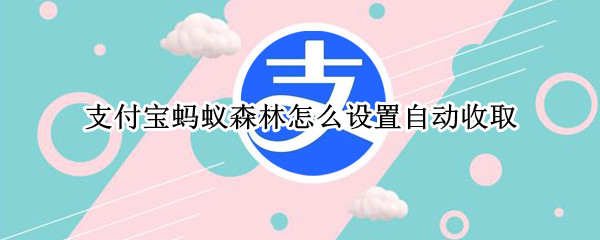 支付宝蚂蚁森林怎么设置自动收取 蚂蚁森林可以设置自动收取吗