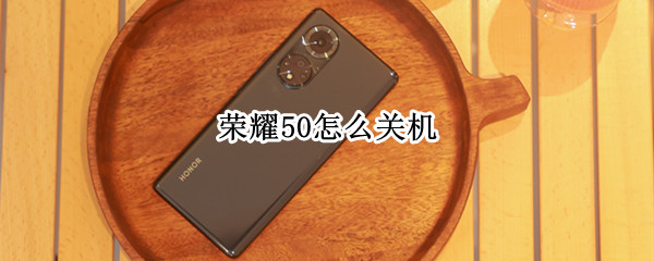 荣耀50怎么关机 荣耀50怎么关机重启