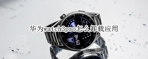 华为watch3pro怎么卸载应用（华为watch3pro卸载应用怎么找回）