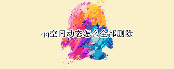 qq空间动态怎么全部删除 qq空间动态怎么全部删除不了