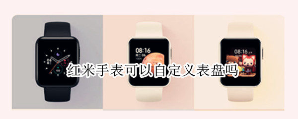 红米手表可以自定义表盘吗 红米手环能不能自定义表盘