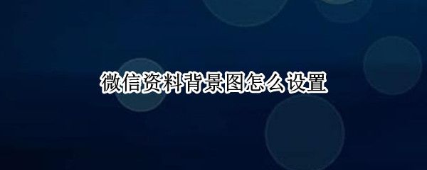 微信资料背景图怎么设置 微信资料背景图怎么设置永久