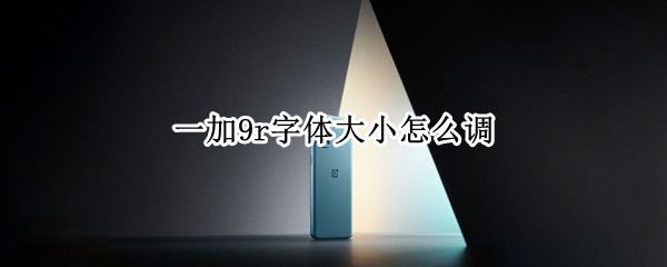 一加9r字体大小怎么调（一加9r字体大小怎么调节）