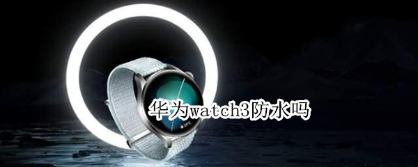 华为watch3防水吗 华为watch3防水吗?