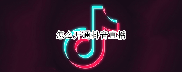 怎么开通抖音直播 怎么开通抖音直播卖货