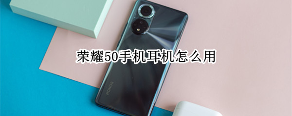 荣耀50手机耳机怎么用（荣耀50手机耳机怎么用视频）
