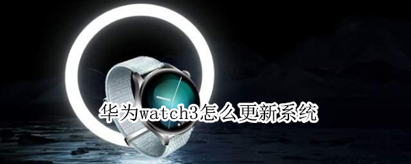 华为watch3怎么更新系统（华为watch3更新系统特别慢）