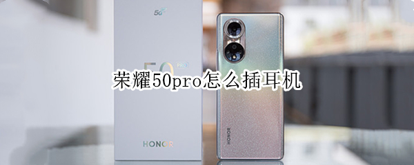 荣耀50pro怎么插耳机 荣耀50pro怎么插耳机视频