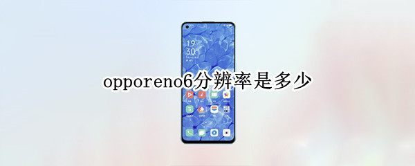opporeno6分辨率是多少 opporeno6的分辨率