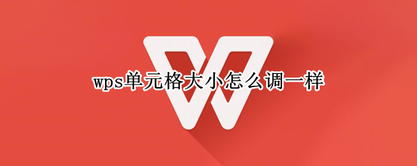 wps单元格大小怎么调一样 wps单元格大小怎么调一样怎么压缩文件