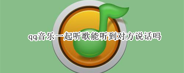 qq音乐一起听歌能听到对方说话吗（qq一起听歌能不能听见对方说话）