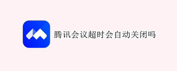 腾讯会议超时会自动关闭吗 腾讯会议超时会自动关闭吗怎么设置