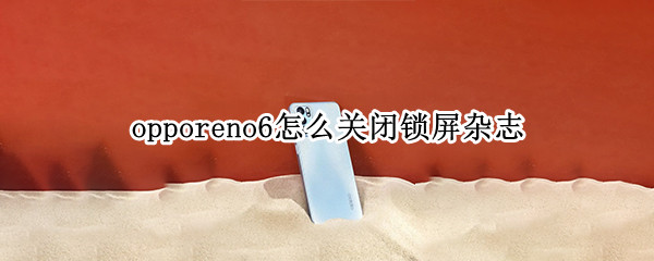 opporeno6怎么关闭锁屏杂志（oppo reno 6怎么设置锁屏杂志）