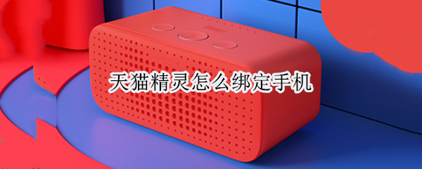 天猫精灵怎么绑定手机（天猫精灵怎么绑定手机连接）