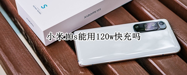 小米10s能用120w快充吗（小米120w快充可以充小米10吗）