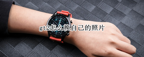 gt2怎么换自己的照片（gt2怎么换自己的照片做墙纸）