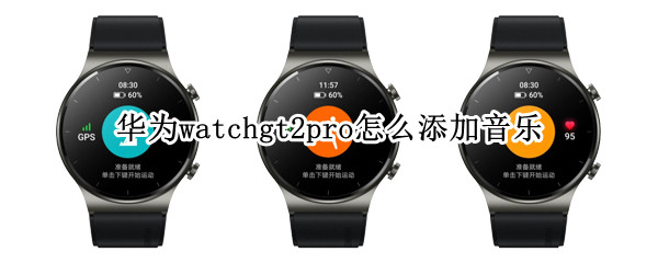 华为watchgt2pro怎么添加音乐（华为watchgt2如何添加音乐）