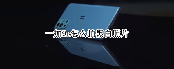一加9r怎么拍黑白照片 一加9r怎么拍黑白照片教程