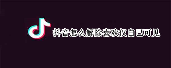 抖音怎么解除喜欢仅自己可见 抖音怎么解除喜欢仅自己可见的人