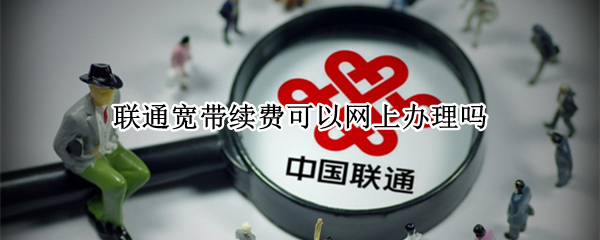 联通宽带续费可以网上办理吗 联通宽带续费能退吗