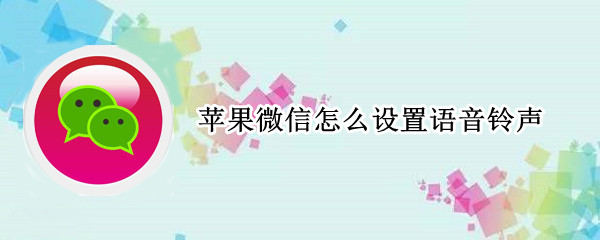 苹果微信怎么设置语音铃声（苹果微信怎么设置语音铃声对方能听到）