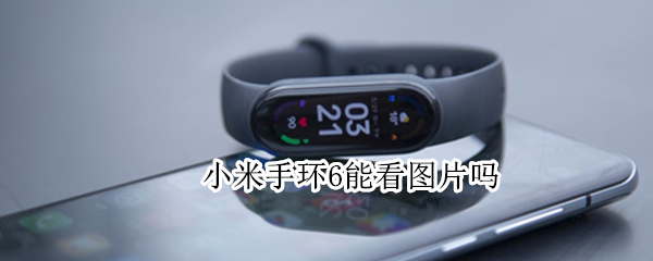 小米手环6能看图片吗（小米手环6可以看到图片消息嘛）