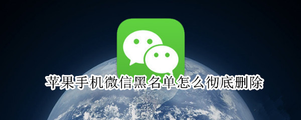 苹果手机微信黑名单怎么彻底删除 苹果手机微信黑名单怎么彻底删除不了
