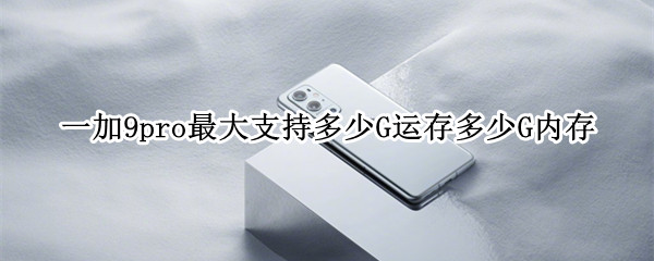 一加9pro最大支持多少G运存多少G内存（一加9pro多少bit）