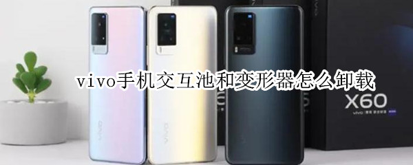 vivo手机交互池和变形器怎么卸载（vivo交互池如何卸载）