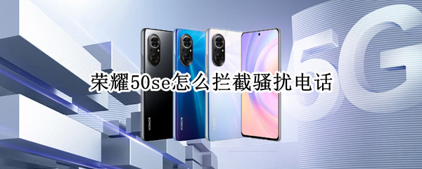 荣耀50se怎么拦截骚扰电话（荣耀50se怎么拦截骚扰电话设置）
