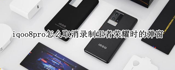 iqoo8pro怎么取消录制王者荣耀时的弹窗