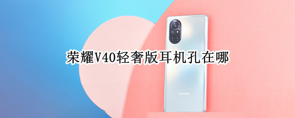 荣耀V40轻奢版耳机孔在哪 荣耀v40耳机孔在哪里