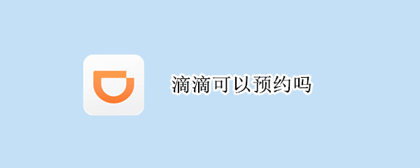 滴滴可以预约吗（滴滴怎么预约第二天的车）