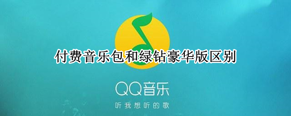 付费音乐包和绿钻豪华版区别（付费音乐包和绿钻豪华版区别大吗）