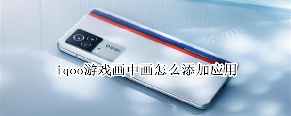 iqoo游戏画中画怎么添加应用（iqoo3画中画怎么添加应用）