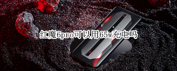 红魔6pro可以用65w充电吗 红魔6pro充电多少w