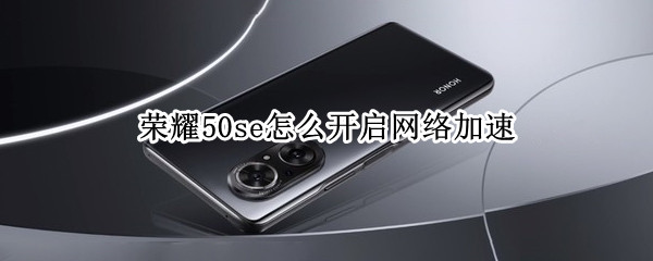 荣耀50se怎么开启网络加速（荣耀50se怎么开启网络加速）