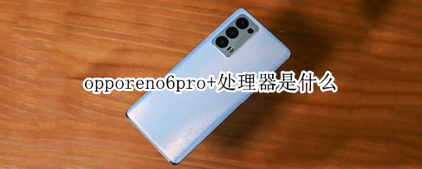 opporeno6pro+处理器是什么 opporeno6pro+cpu