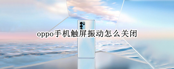 oppo手机触屏振动怎么关闭（oppo手机触屏振动怎么关闭）